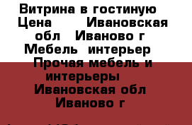 Витрина в гостиную › Цена ­ 1 - Ивановская обл., Иваново г. Мебель, интерьер » Прочая мебель и интерьеры   . Ивановская обл.,Иваново г.